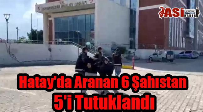 Hatay’da Aranan 6 Şahıstan 5’i Tutuklandı